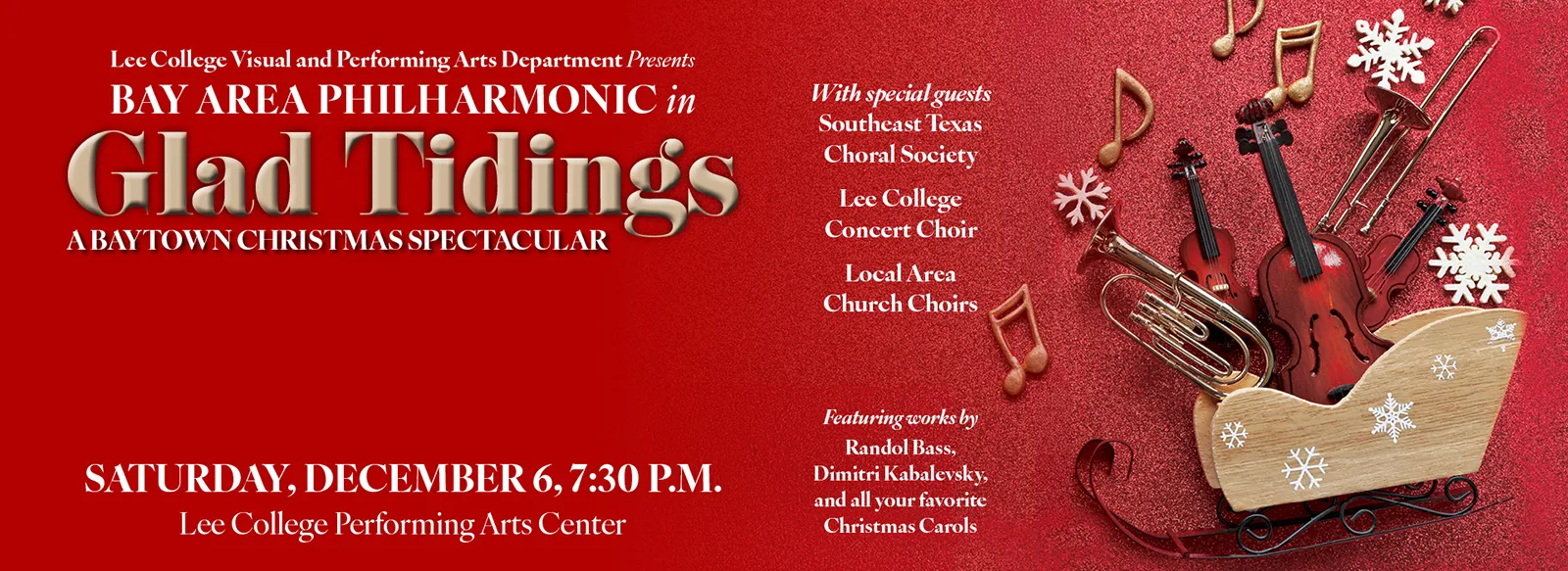 Bay Area Philharmonic: Glad Tidings — A Baytown Christmas Spectacular. 7:30 p.m. Sat., Dec. 6, Performing Arts Center. Special guests: Southeast Texas Choral Society, Lee College Concert Choir, Local church choirs. Works by Randol Bass, Dimitri Kabelevsky, and all your favorite Christmas carols. Sponsored by the VPA.