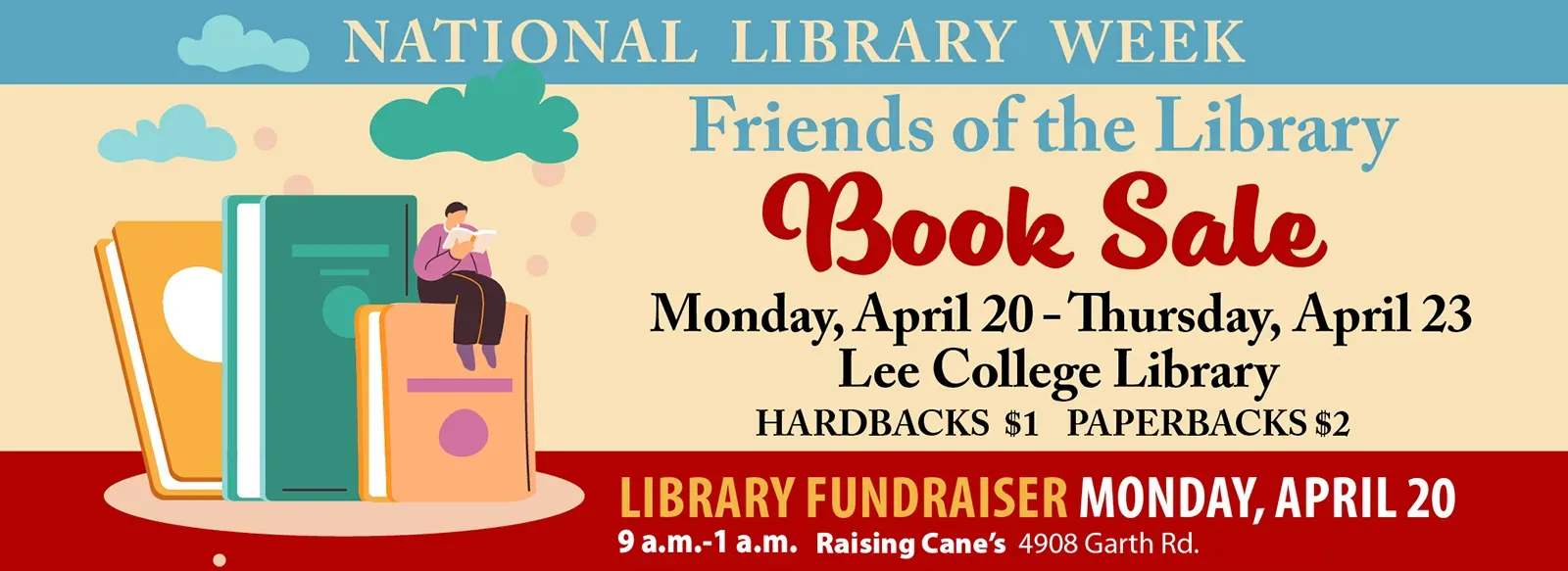National library week. Friends of the library book sale. Monday, April 20 through Thursday, April 23, Lee College library. Library fundraiser 9 a.m.-1 a.m. Monday, April 20, Raising Cane's, 4908 Garth Rd.
