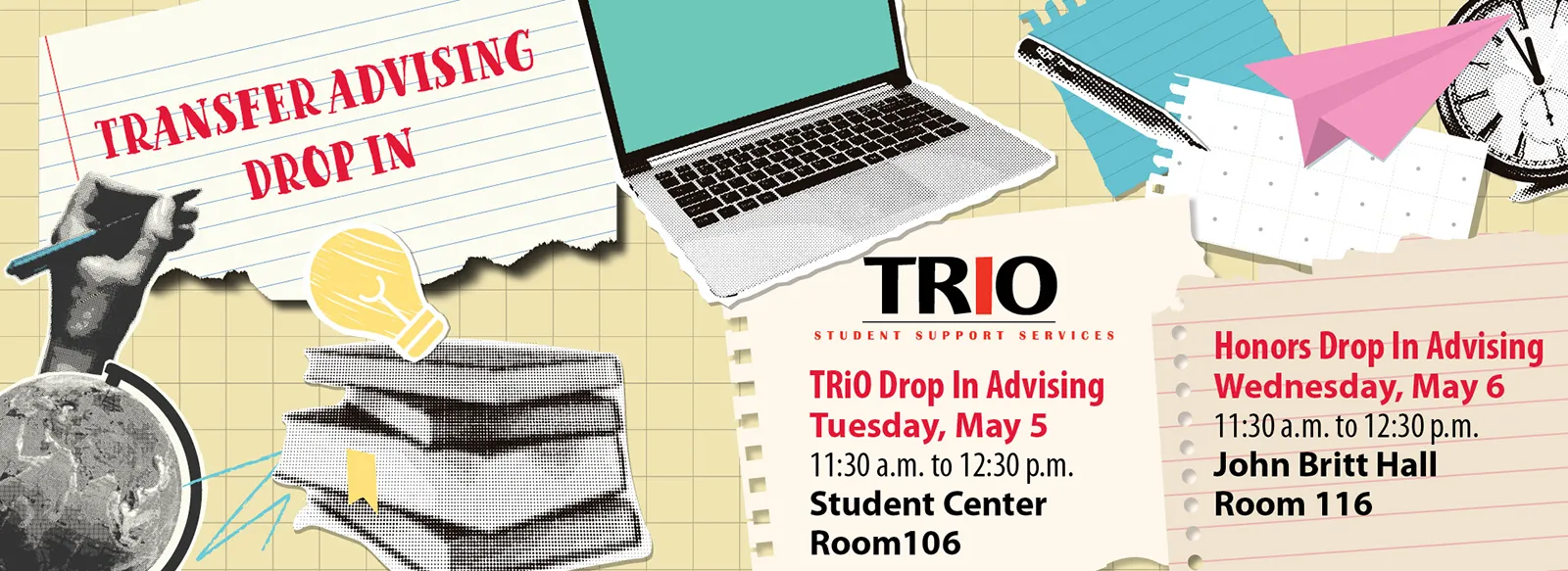 Transfer advisor. TRiO advising, 11:30 a.m.-12:30 p.m. Tuesday, May 5, Student Center, Room 106. Honors Drop-In Advising: 11:30 a.m.-12:30 p.m. Wednesday, May 6. John Britt Hall, Room 116.