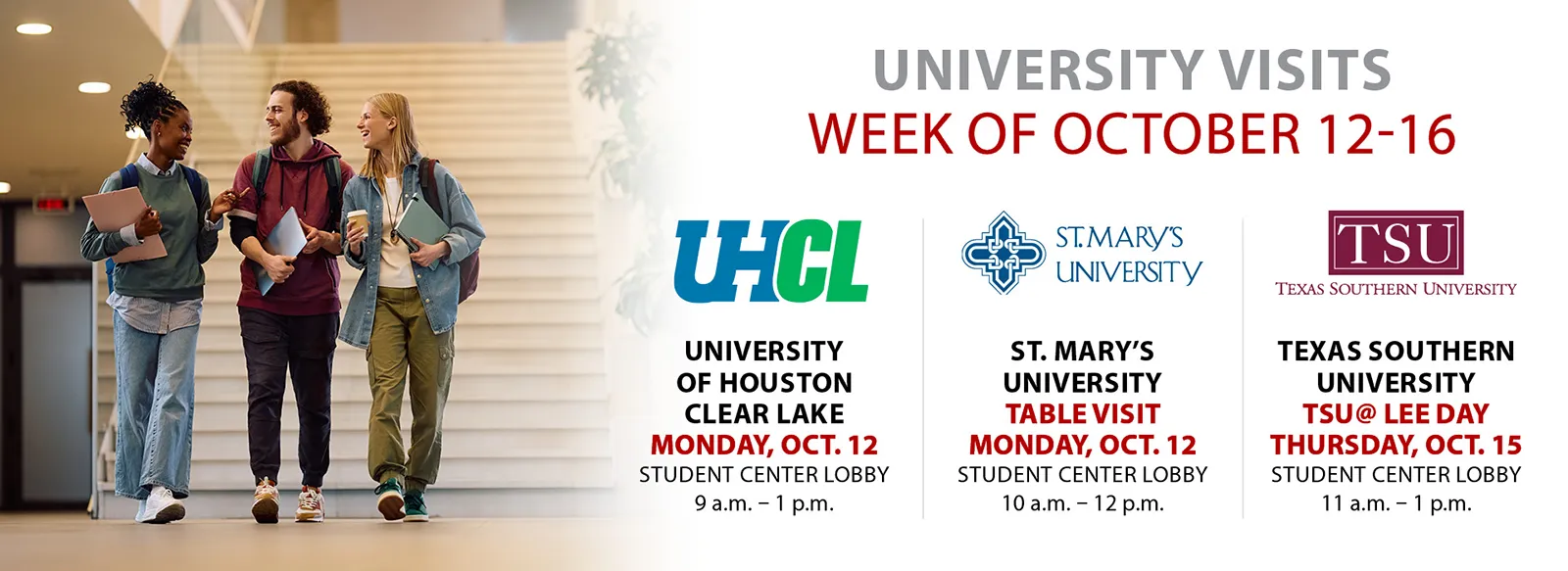University visits the week of October 12-16. University of Houston clear Lake, 9 AM to 1 PM, Monday, October 12, student center lobby. St. Mary's University, 10 AM to 12 PM, Monday, October 12, student center lobby. Texas Southern University, 11 AM to 1 PM, Thursday, October 15, student center lobby.