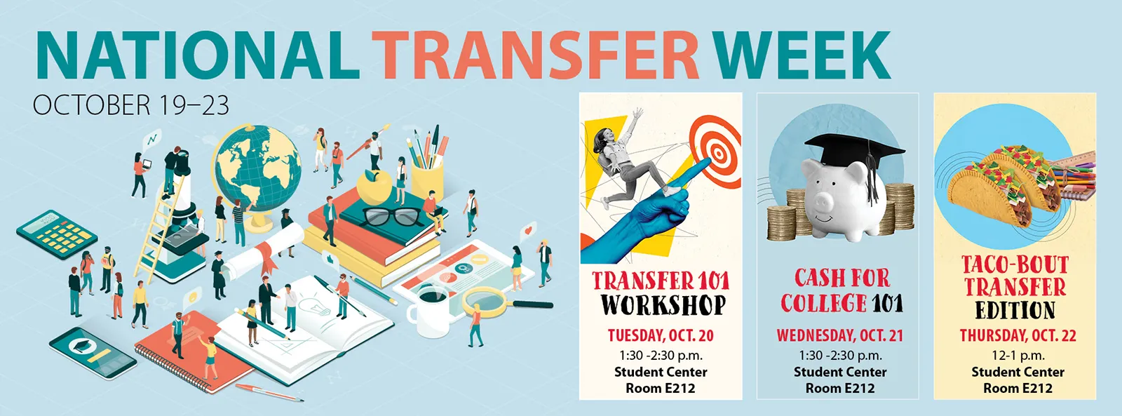 National transfer week, October 19-23. Tuesday, October 20: transfer 101 workshop, 130 to 2:30 PM, student center room E212. Cash for college 101:130 to 2:30 PM Wednesday, October 21, student center room E212. Taco Bell transfer edition, Thursday, October 22, 12:48 PM, student center room E212